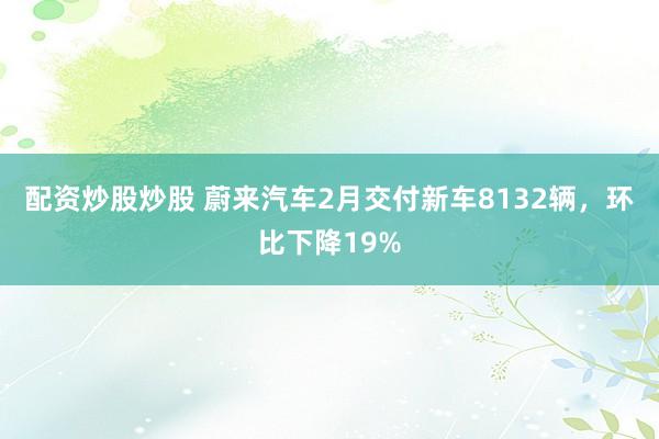 配资炒股炒股 蔚来汽车2月交付新车8132辆，环比下降19%