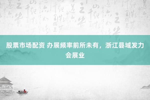 股票市场配资 办展频率前所未有，浙江县域发力会展业