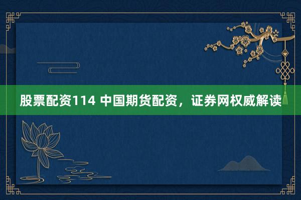 股票配资114 中国期货配资，证券网权威解读