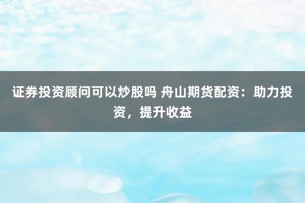 证券投资顾问可以炒股吗 舟山期货配资：助力投资，提升收益