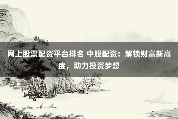 网上股票配资平台排名 中股配资：解锁财富新高度，助力投资梦想