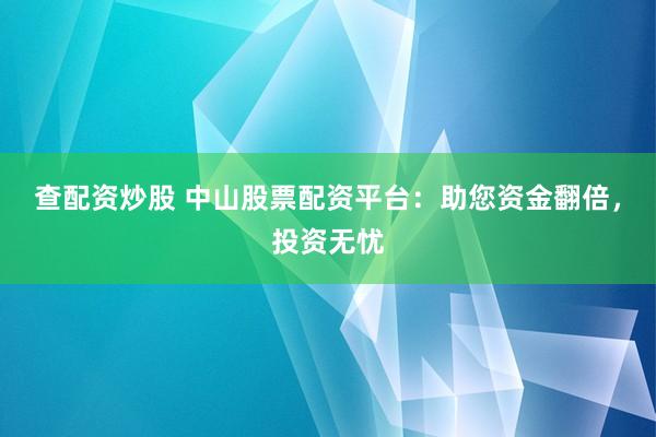 查配资炒股 中山股票配资平台：助您资金翻倍，投资无忧