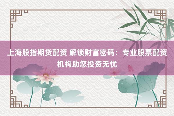 上海股指期货配资 解锁财富密码：专业股票配资机构助您投资无忧