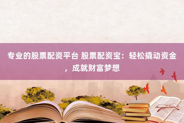 专业的股票配资平台 股票配资宝：轻松撬动资金，成就财富梦想