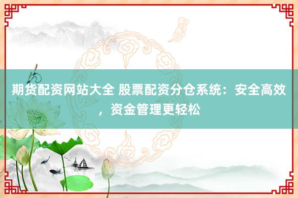 期货配资网站大全 股票配资分仓系统：安全高效，资金管理更轻松