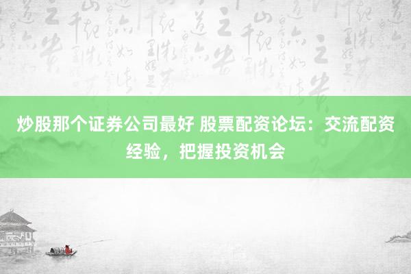 炒股那个证券公司最好 股票配资论坛：交流配资经验，把握投资机会