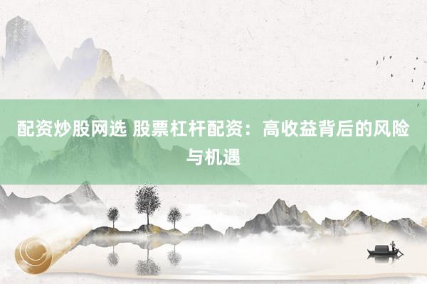 配资炒股网选 股票杠杆配资：高收益背后的风险与机遇