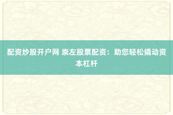 配资炒股开户网 崇左股票配资：助您轻松撬动资本杠杆