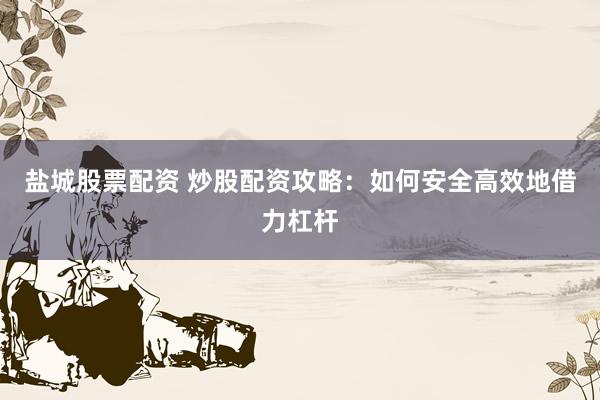 盐城股票配资 炒股配资攻略：如何安全高效地借力杠杆