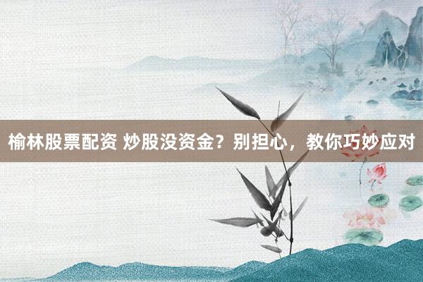 榆林股票配资 炒股没资金？别担心，教你巧妙应对