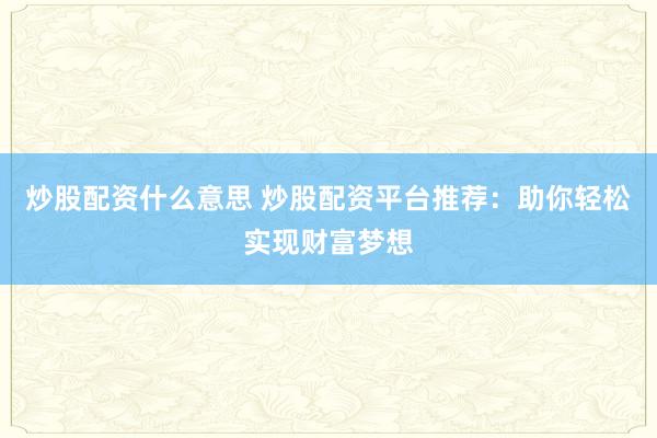 炒股配资什么意思 炒股配资平台推荐：助你轻松实现财富梦想