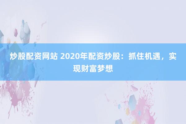 炒股配资网站 2020年配资炒股：抓住机遇，实现财富梦想