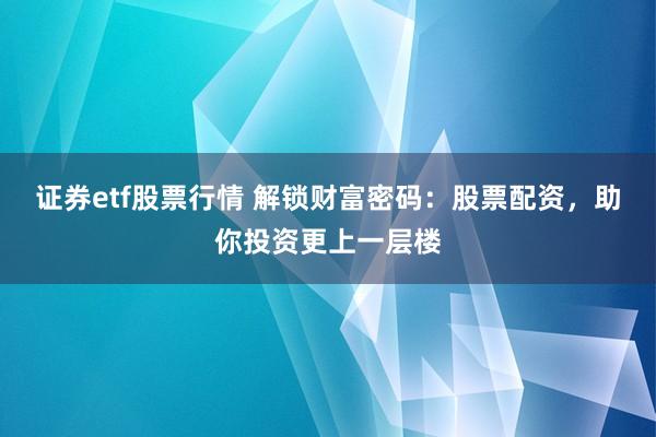 证券etf股票行情 解锁财富密码：股票配资，助你投资更上一层楼