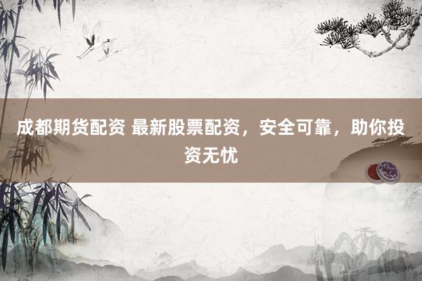 成都期货配资 最新股票配资，安全可靠，助你投资无忧