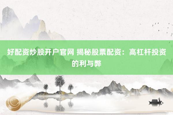 好配资炒股开户官网 揭秘股票配资：高杠杆投资的利与弊