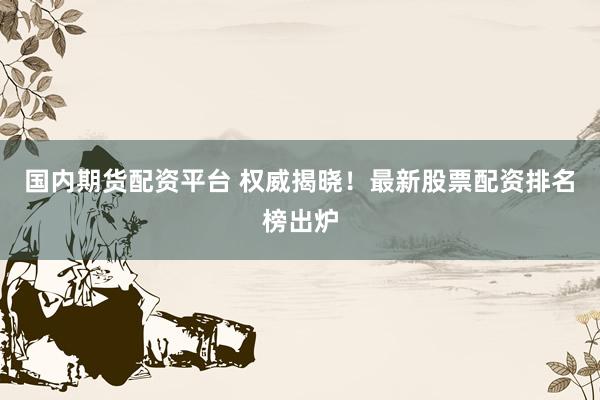 国内期货配资平台 权威揭晓！最新股票配资排名榜出炉