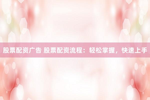 股票配资广告 股票配资流程：轻松掌握，快速上手