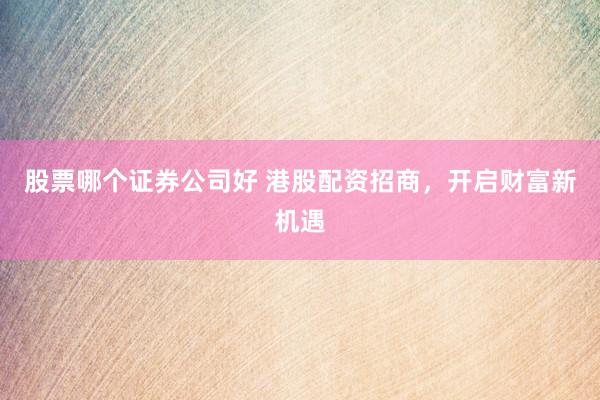 股票哪个证券公司好 港股配资招商，开启财富新机遇