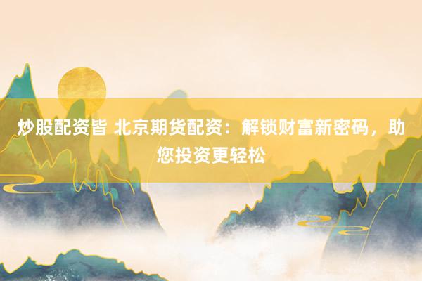 炒股配资皆 北京期货配资：解锁财富新密码，助您投资更轻松