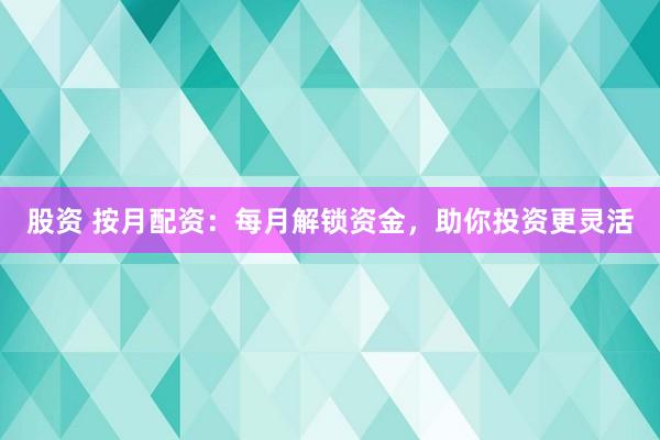 股资 按月配资：每月解锁资金，助你投资更灵活