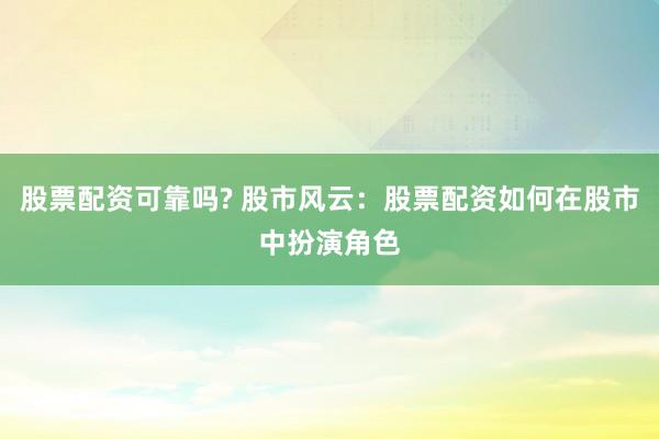 股票配资可靠吗? 股市风云：股票配资如何在股市中扮演角色