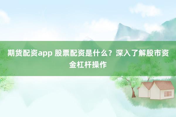 期货配资app 股票配资是什么？深入了解股市资金杠杆操作