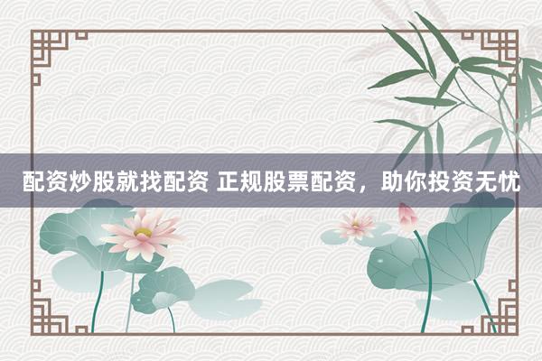 配资炒股就找配资 正规股票配资，助你投资无忧