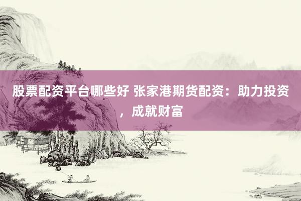股票配资平台哪些好 张家港期货配资：助力投资，成就财富