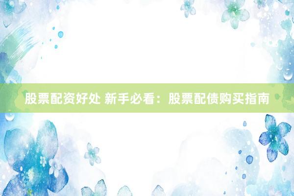股票配资好处 新手必看：股票配债购买指南