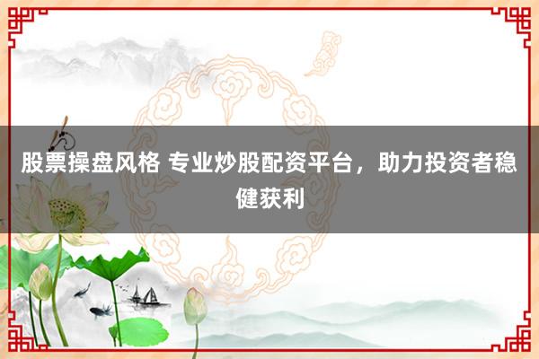 股票操盘风格 专业炒股配资平台，助力投资者稳健获利