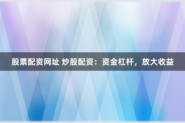 股票配资网址 炒股配资：资金杠杆，放大收益