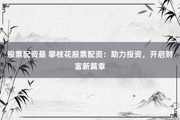 股票配资最 攀枝花股票配资：助力投资，开启财富新篇章