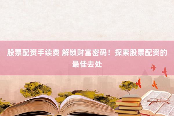 股票配资手续费 解锁财富密码！探索股票配资的最佳去处