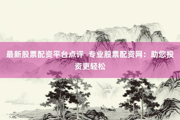 最新股票配资平台点评  专业股票配资网：助您投资更轻松