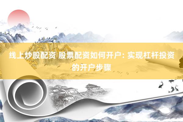 线上炒股配资 股票配资如何开户: 实现杠杆投资的开户步骤
