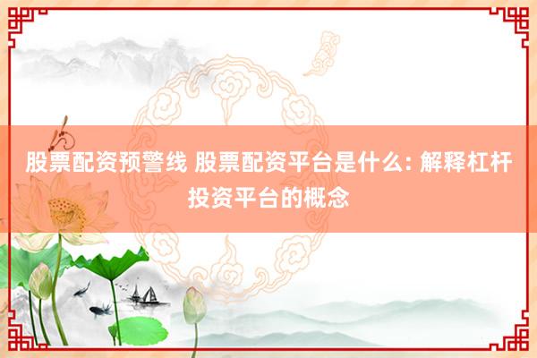 股票配资预警线 股票配资平台是什么: 解释杠杆投资平台的概念
