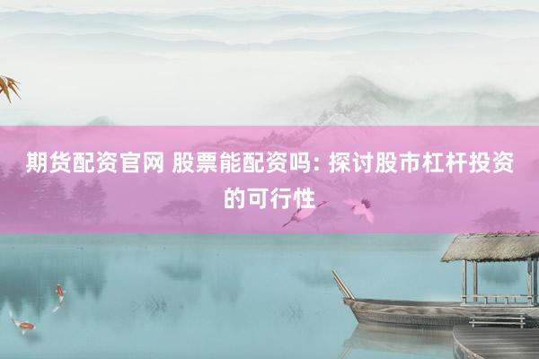 期货配资官网 股票能配资吗: 探讨股市杠杆投资的可行性