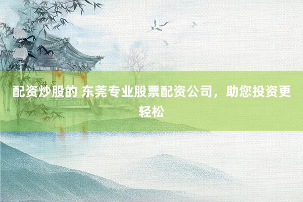 配资炒股的 东莞专业股票配资公司，助您投资更轻松