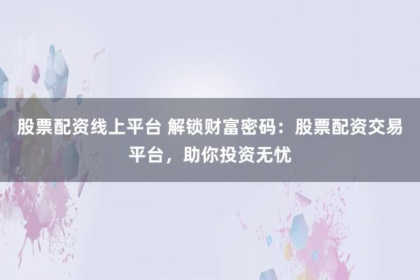 股票配资线上平台 解锁财富密码：股票配资交易平台，助你投资无忧
