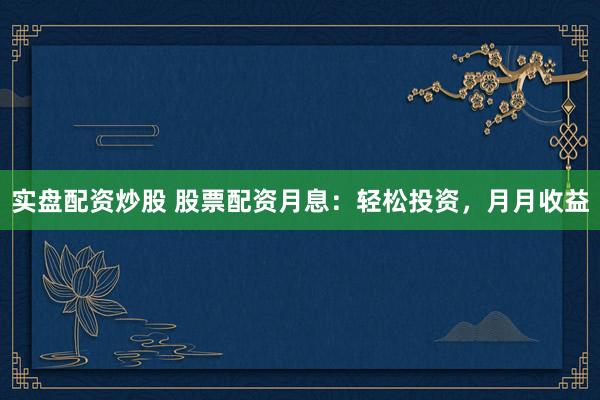 实盘配资炒股 股票配资月息：轻松投资，月月收益