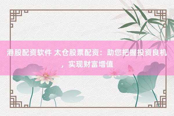 港股配资软件 太仓股票配资：助您把握投资良机，实现财富增值