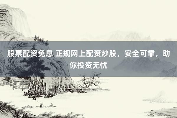 股票配资免息 正规网上配资炒股，安全可靠，助你投资无忧