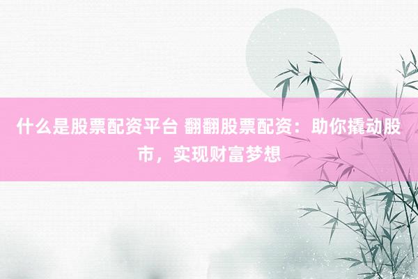 什么是股票配资平台 翻翻股票配资：助你撬动股市，实现财富梦想