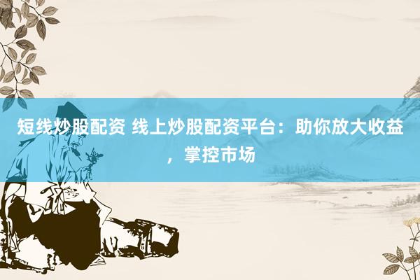 短线炒股配资 线上炒股配资平台：助你放大收益，掌控市场