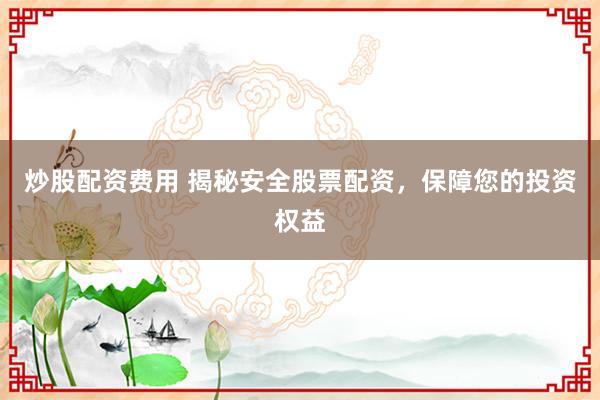 炒股配资费用 揭秘安全股票配资，保障您的投资权益