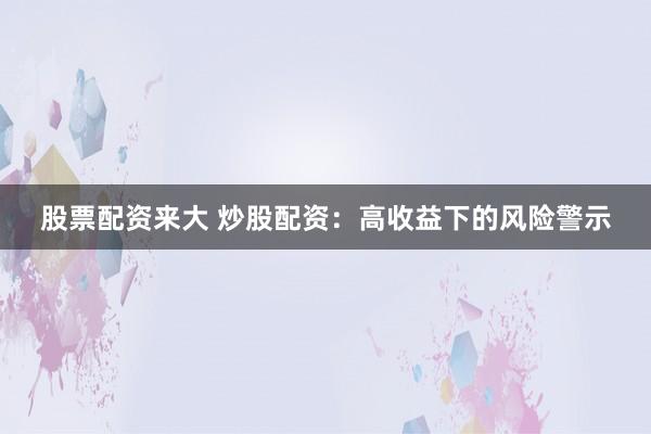 股票配资来大 炒股配资：高收益下的风险警示