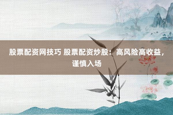 股票配资网技巧 股票配资炒股：高风险高收益，谨慎入场