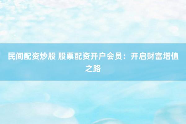民间配资炒股 股票配资开户会员：开启财富增值之路