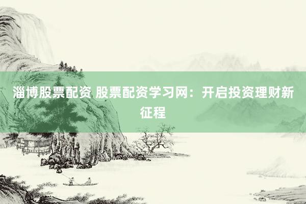 淄博股票配资 股票配资学习网：开启投资理财新征程