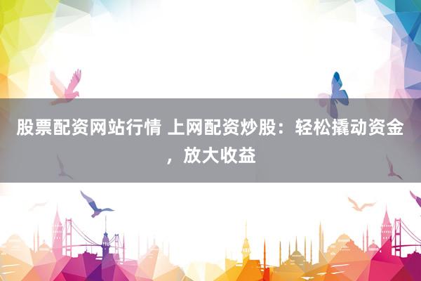 股票配资网站行情 上网配资炒股：轻松撬动资金，放大收益